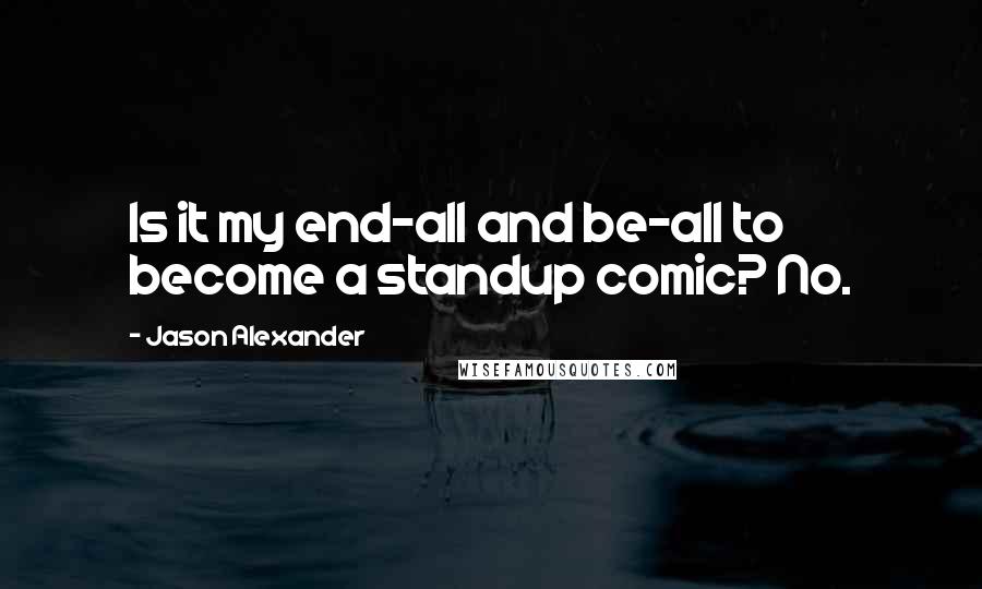 Jason Alexander Quotes: Is it my end-all and be-all to become a standup comic? No.