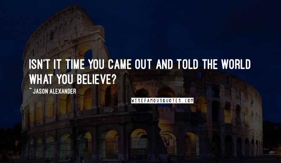 Jason Alexander Quotes: Isn't it time you came out and told the world what you believe?