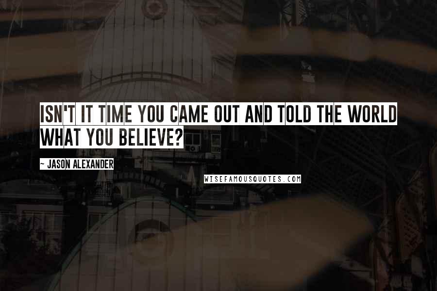 Jason Alexander Quotes: Isn't it time you came out and told the world what you believe?