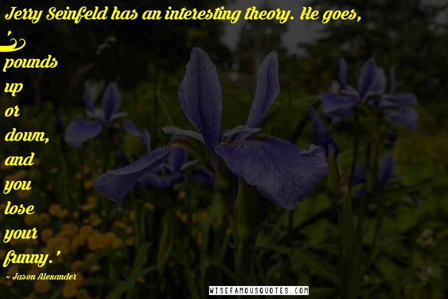 Jason Alexander Quotes: Jerry Seinfeld has an interesting theory. He goes, '20 pounds up or down, and you lose your funny.'