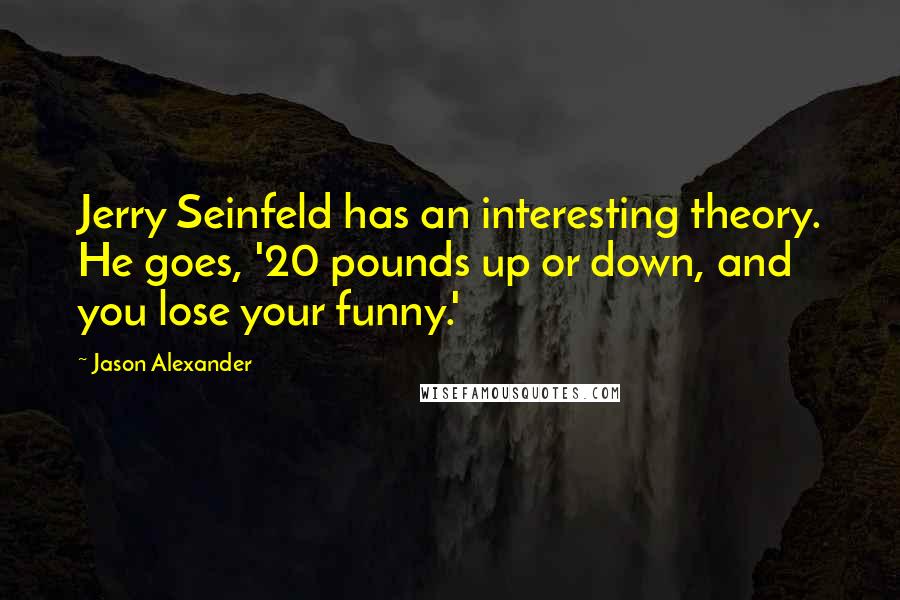 Jason Alexander Quotes: Jerry Seinfeld has an interesting theory. He goes, '20 pounds up or down, and you lose your funny.'