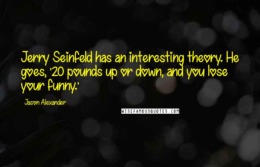 Jason Alexander Quotes: Jerry Seinfeld has an interesting theory. He goes, '20 pounds up or down, and you lose your funny.'