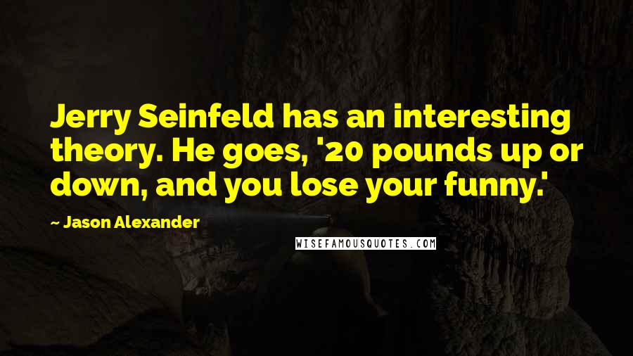 Jason Alexander Quotes: Jerry Seinfeld has an interesting theory. He goes, '20 pounds up or down, and you lose your funny.'