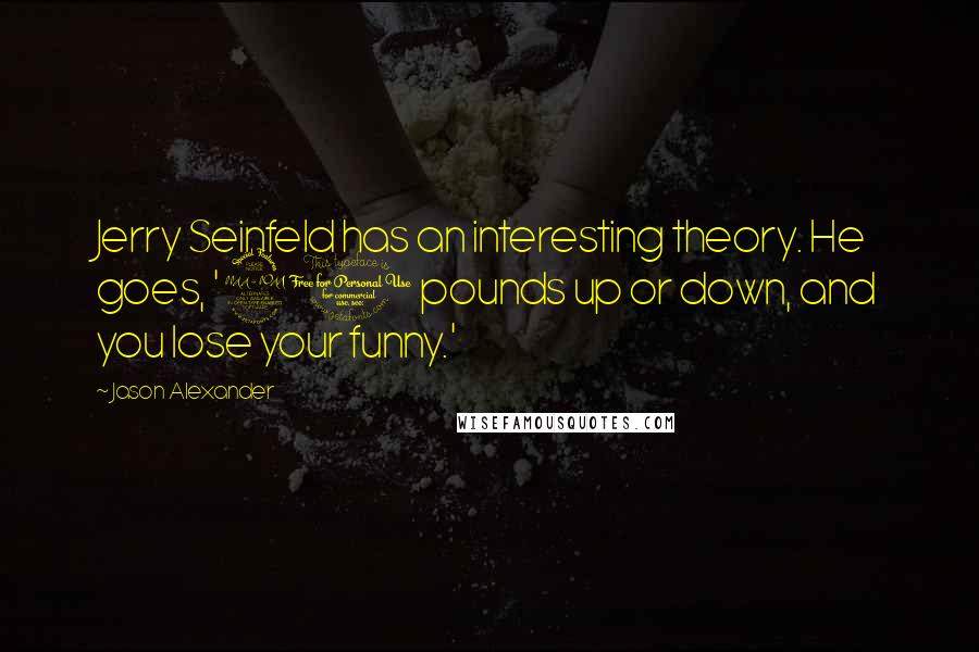 Jason Alexander Quotes: Jerry Seinfeld has an interesting theory. He goes, '20 pounds up or down, and you lose your funny.'