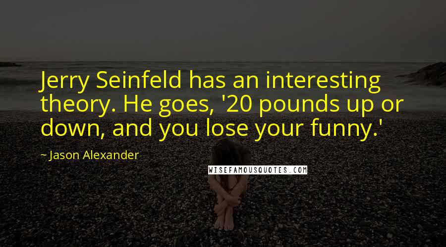 Jason Alexander Quotes: Jerry Seinfeld has an interesting theory. He goes, '20 pounds up or down, and you lose your funny.'