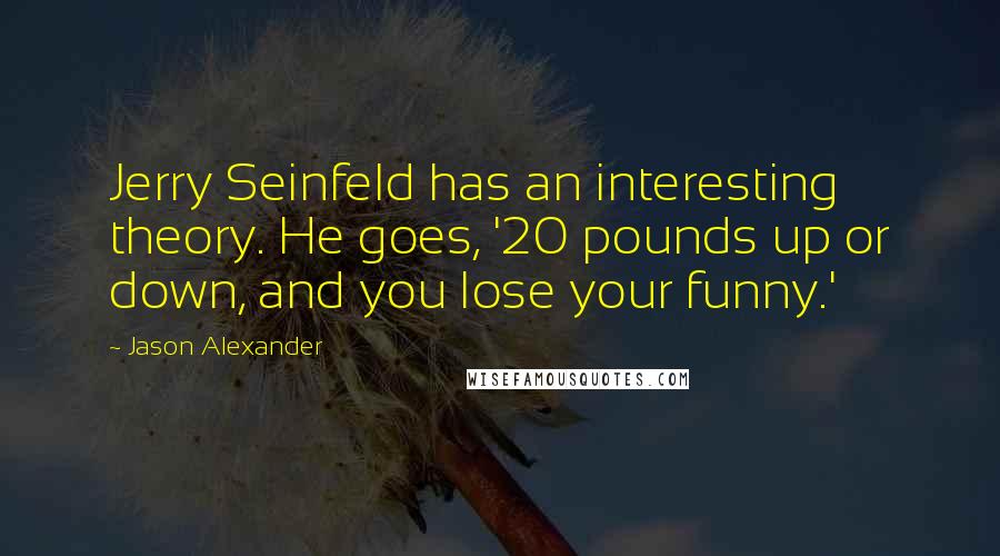 Jason Alexander Quotes: Jerry Seinfeld has an interesting theory. He goes, '20 pounds up or down, and you lose your funny.'