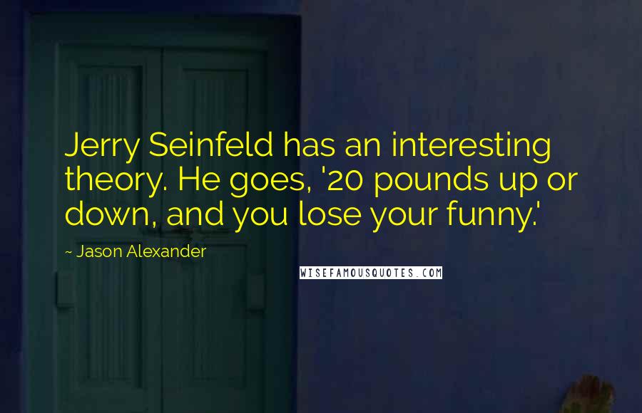 Jason Alexander Quotes: Jerry Seinfeld has an interesting theory. He goes, '20 pounds up or down, and you lose your funny.'