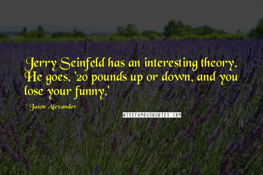 Jason Alexander Quotes: Jerry Seinfeld has an interesting theory. He goes, '20 pounds up or down, and you lose your funny.'