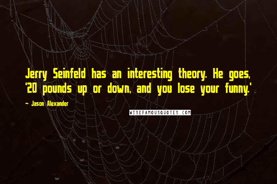 Jason Alexander Quotes: Jerry Seinfeld has an interesting theory. He goes, '20 pounds up or down, and you lose your funny.'