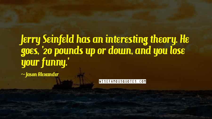 Jason Alexander Quotes: Jerry Seinfeld has an interesting theory. He goes, '20 pounds up or down, and you lose your funny.'