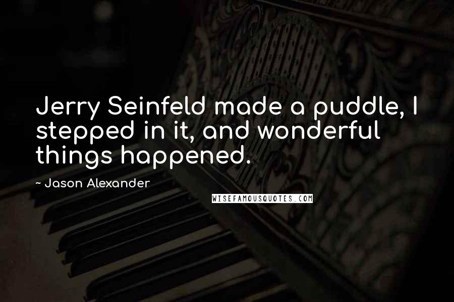 Jason Alexander Quotes: Jerry Seinfeld made a puddle, I stepped in it, and wonderful things happened.