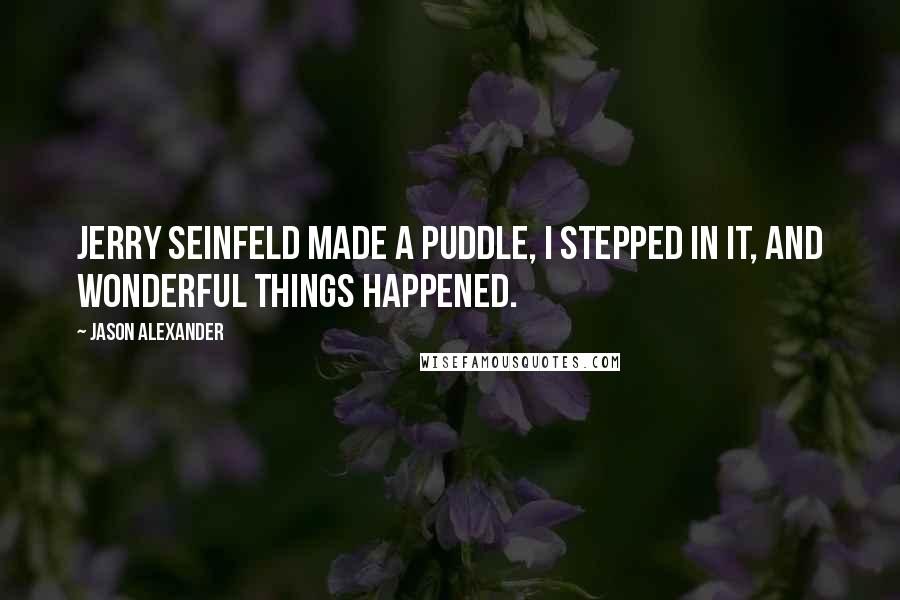 Jason Alexander Quotes: Jerry Seinfeld made a puddle, I stepped in it, and wonderful things happened.