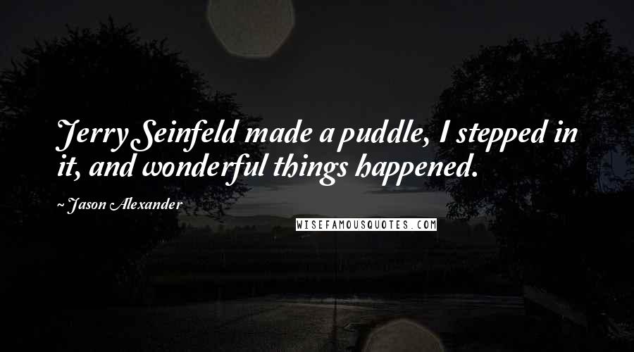 Jason Alexander Quotes: Jerry Seinfeld made a puddle, I stepped in it, and wonderful things happened.