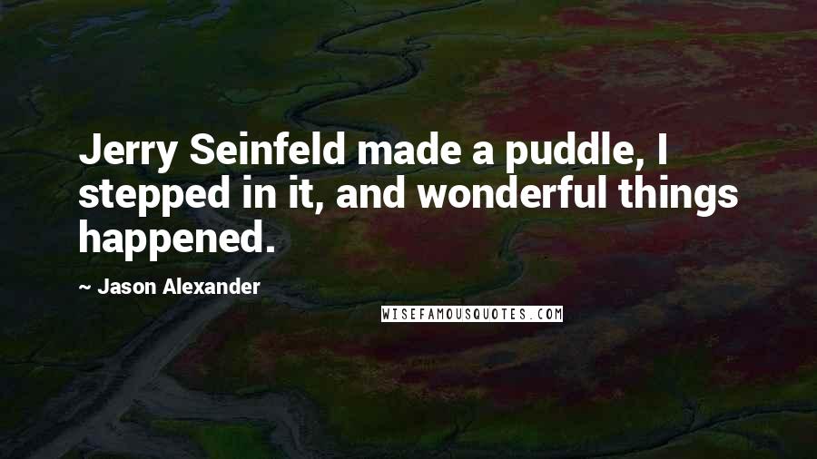 Jason Alexander Quotes: Jerry Seinfeld made a puddle, I stepped in it, and wonderful things happened.