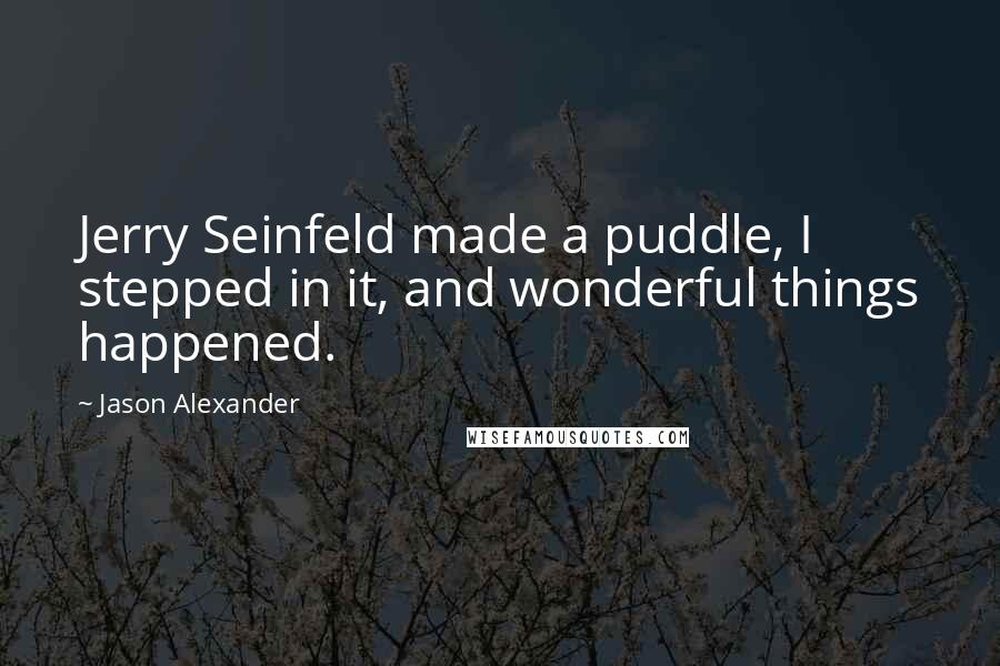 Jason Alexander Quotes: Jerry Seinfeld made a puddle, I stepped in it, and wonderful things happened.