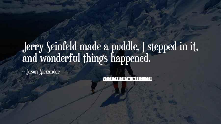 Jason Alexander Quotes: Jerry Seinfeld made a puddle, I stepped in it, and wonderful things happened.