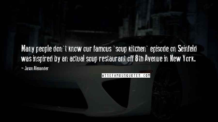 Jason Alexander Quotes: Many people don't know our famous 'soup kitchen' episode on Seinfeld was inspired by an actual soup restaurant off 8th Avenue in New York.