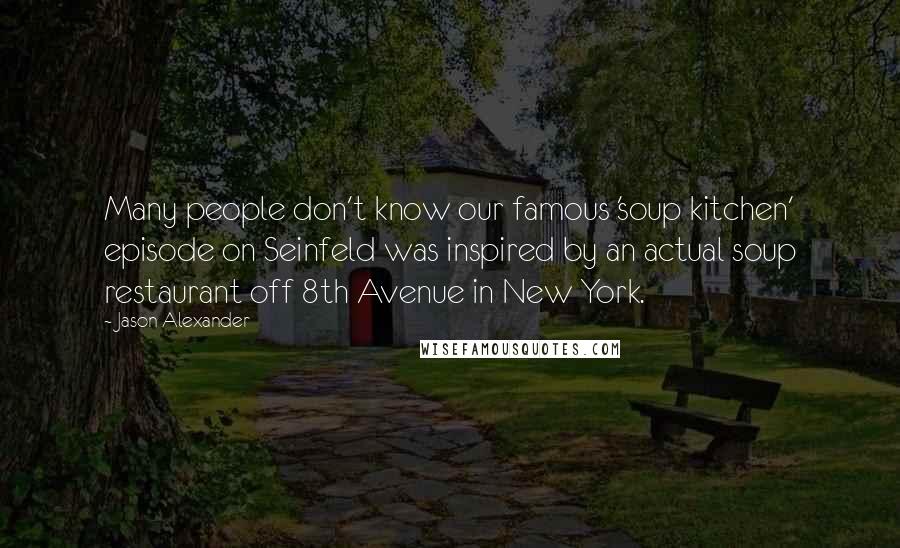 Jason Alexander Quotes: Many people don't know our famous 'soup kitchen' episode on Seinfeld was inspired by an actual soup restaurant off 8th Avenue in New York.