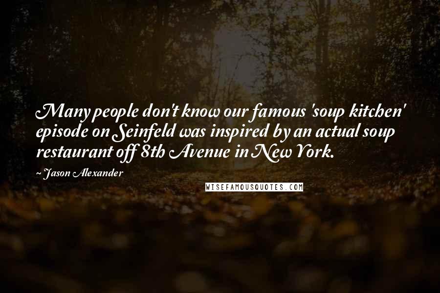 Jason Alexander Quotes: Many people don't know our famous 'soup kitchen' episode on Seinfeld was inspired by an actual soup restaurant off 8th Avenue in New York.