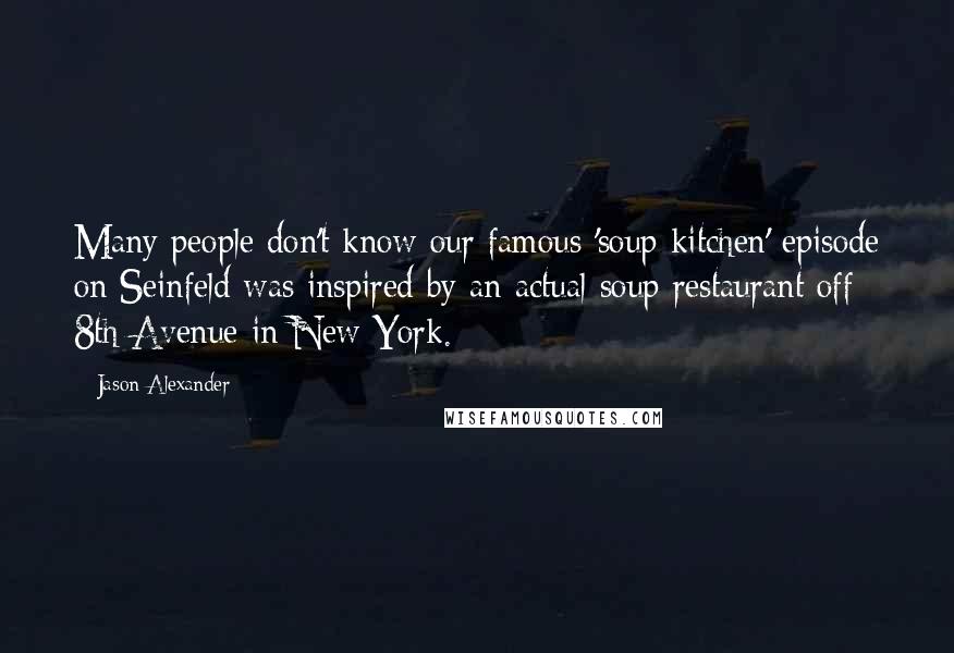 Jason Alexander Quotes: Many people don't know our famous 'soup kitchen' episode on Seinfeld was inspired by an actual soup restaurant off 8th Avenue in New York.