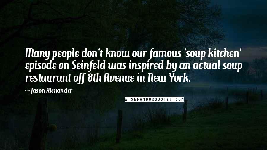 Jason Alexander Quotes: Many people don't know our famous 'soup kitchen' episode on Seinfeld was inspired by an actual soup restaurant off 8th Avenue in New York.