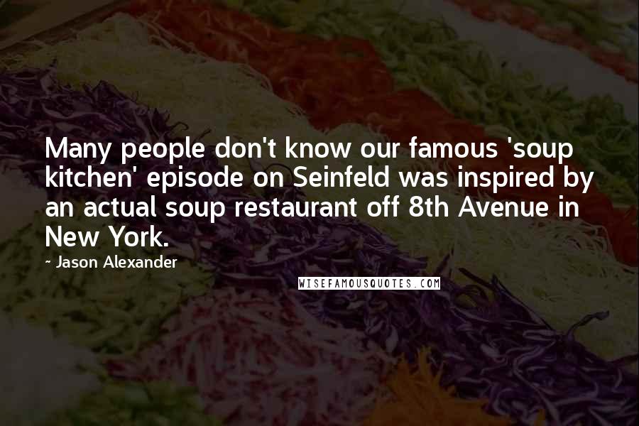 Jason Alexander Quotes: Many people don't know our famous 'soup kitchen' episode on Seinfeld was inspired by an actual soup restaurant off 8th Avenue in New York.