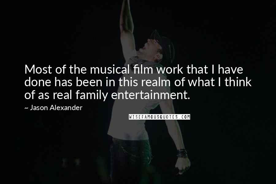 Jason Alexander Quotes: Most of the musical film work that I have done has been in this realm of what I think of as real family entertainment.