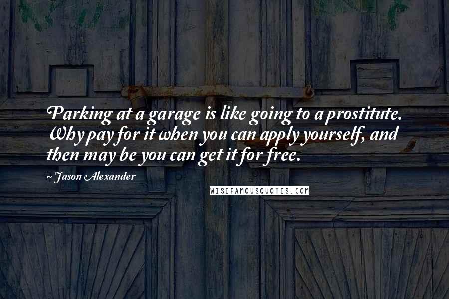 Jason Alexander Quotes: Parking at a garage is like going to a prostitute. Why pay for it when you can apply yourself, and then may be you can get it for free.