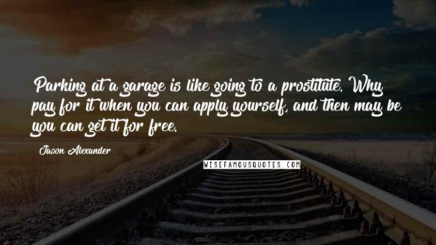 Jason Alexander Quotes: Parking at a garage is like going to a prostitute. Why pay for it when you can apply yourself, and then may be you can get it for free.