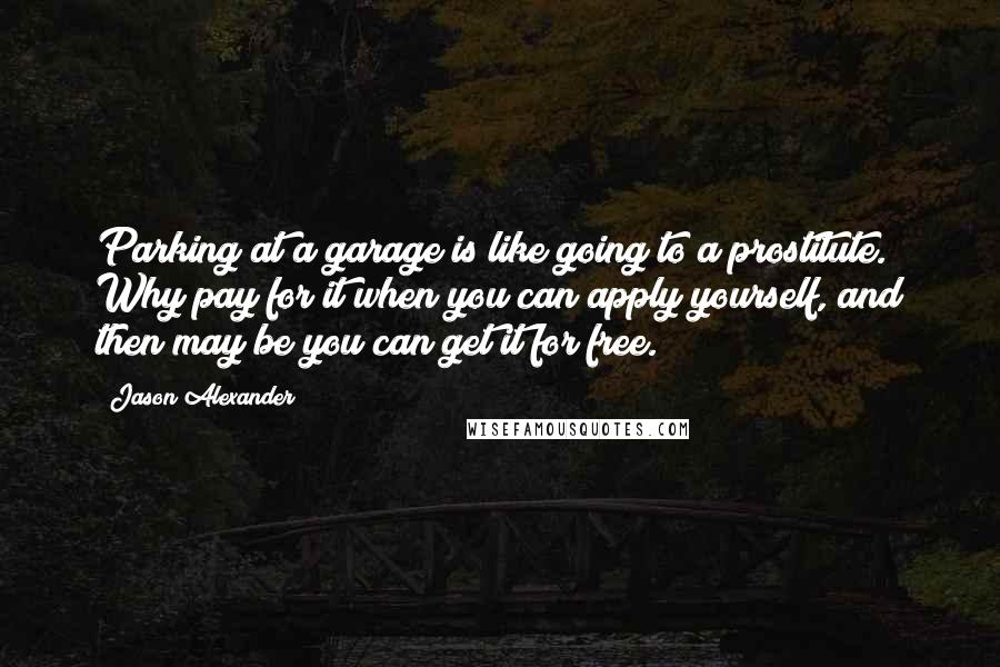 Jason Alexander Quotes: Parking at a garage is like going to a prostitute. Why pay for it when you can apply yourself, and then may be you can get it for free.