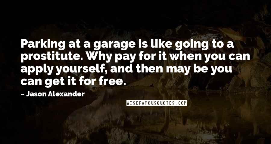 Jason Alexander Quotes: Parking at a garage is like going to a prostitute. Why pay for it when you can apply yourself, and then may be you can get it for free.