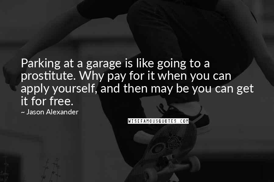 Jason Alexander Quotes: Parking at a garage is like going to a prostitute. Why pay for it when you can apply yourself, and then may be you can get it for free.