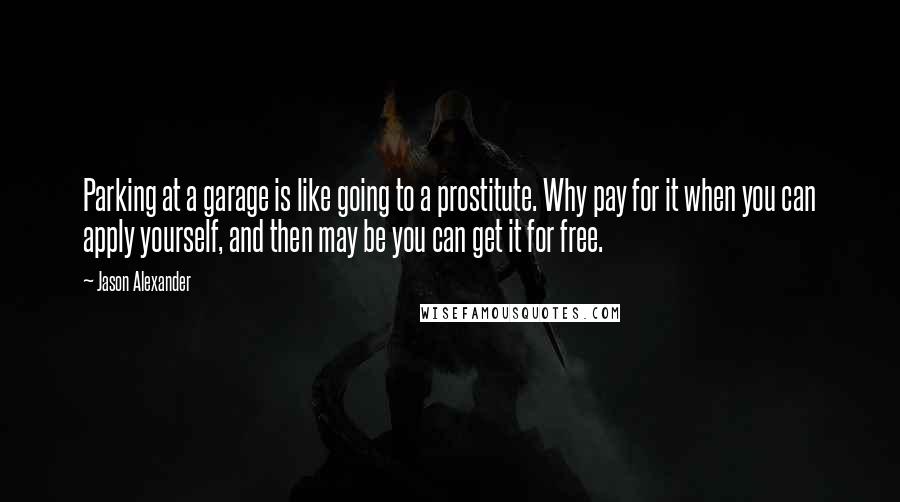 Jason Alexander Quotes: Parking at a garage is like going to a prostitute. Why pay for it when you can apply yourself, and then may be you can get it for free.