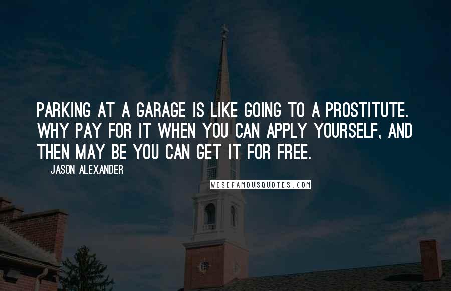 Jason Alexander Quotes: Parking at a garage is like going to a prostitute. Why pay for it when you can apply yourself, and then may be you can get it for free.