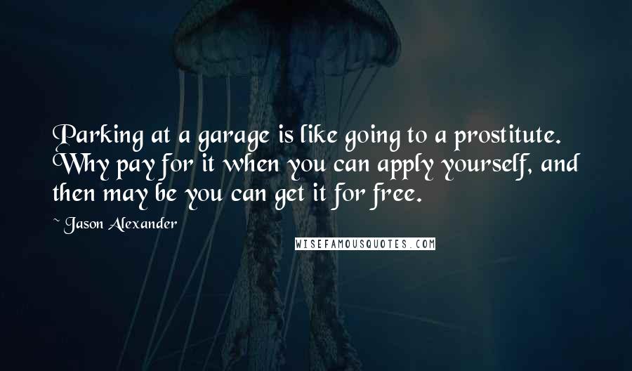 Jason Alexander Quotes: Parking at a garage is like going to a prostitute. Why pay for it when you can apply yourself, and then may be you can get it for free.