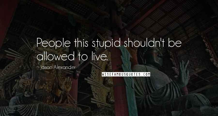 Jason Alexander Quotes: People this stupid shouldn't be allowed to live.