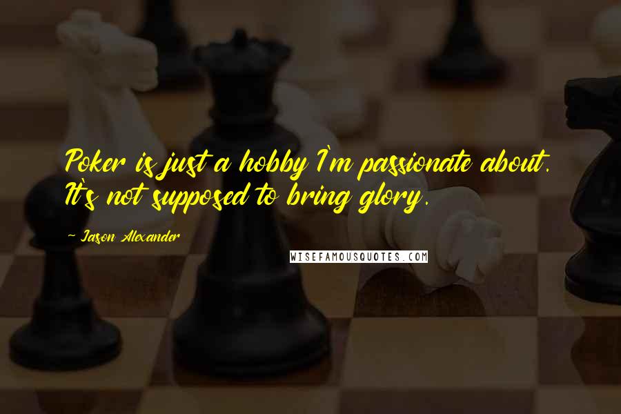 Jason Alexander Quotes: Poker is just a hobby I'm passionate about. It's not supposed to bring glory.