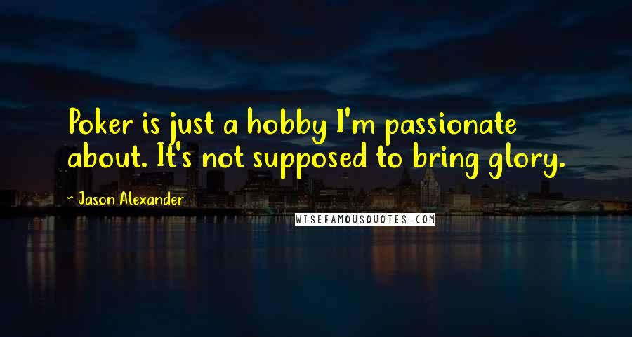 Jason Alexander Quotes: Poker is just a hobby I'm passionate about. It's not supposed to bring glory.