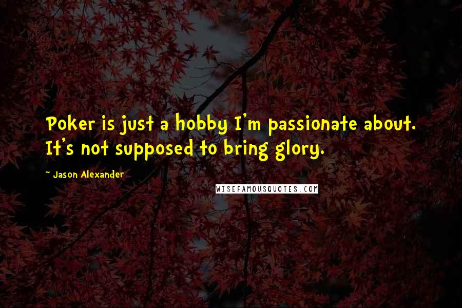 Jason Alexander Quotes: Poker is just a hobby I'm passionate about. It's not supposed to bring glory.