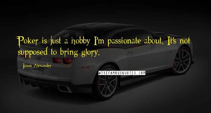 Jason Alexander Quotes: Poker is just a hobby I'm passionate about. It's not supposed to bring glory.