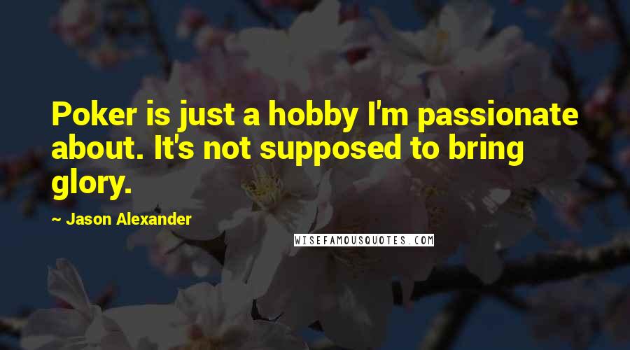 Jason Alexander Quotes: Poker is just a hobby I'm passionate about. It's not supposed to bring glory.