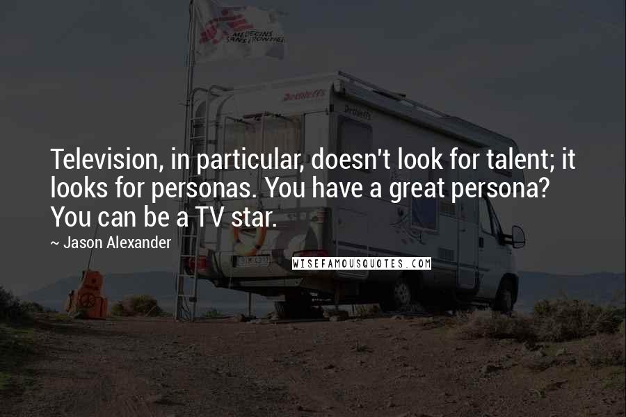 Jason Alexander Quotes: Television, in particular, doesn't look for talent; it looks for personas. You have a great persona? You can be a TV star.