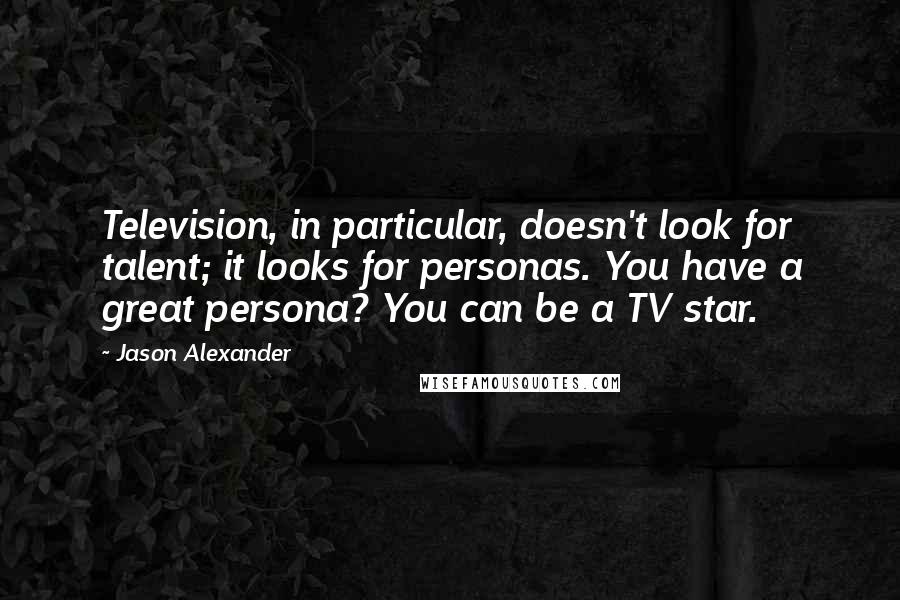 Jason Alexander Quotes: Television, in particular, doesn't look for talent; it looks for personas. You have a great persona? You can be a TV star.
