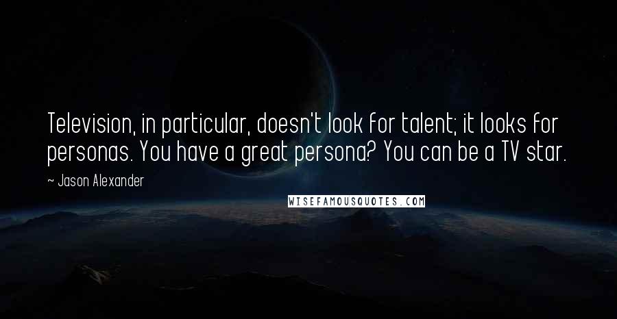 Jason Alexander Quotes: Television, in particular, doesn't look for talent; it looks for personas. You have a great persona? You can be a TV star.