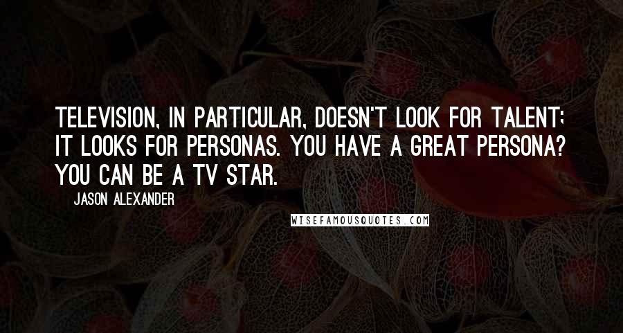 Jason Alexander Quotes: Television, in particular, doesn't look for talent; it looks for personas. You have a great persona? You can be a TV star.
