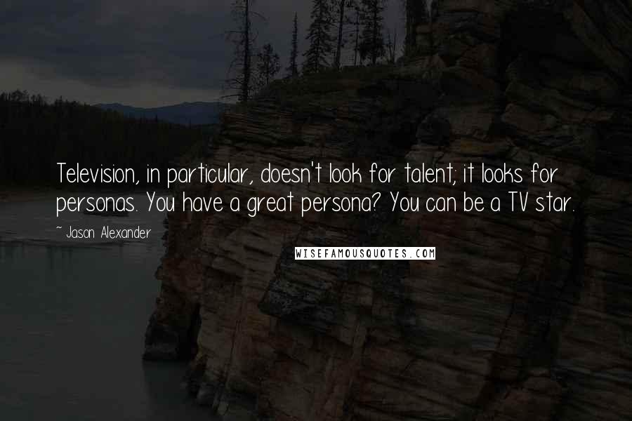 Jason Alexander Quotes: Television, in particular, doesn't look for talent; it looks for personas. You have a great persona? You can be a TV star.