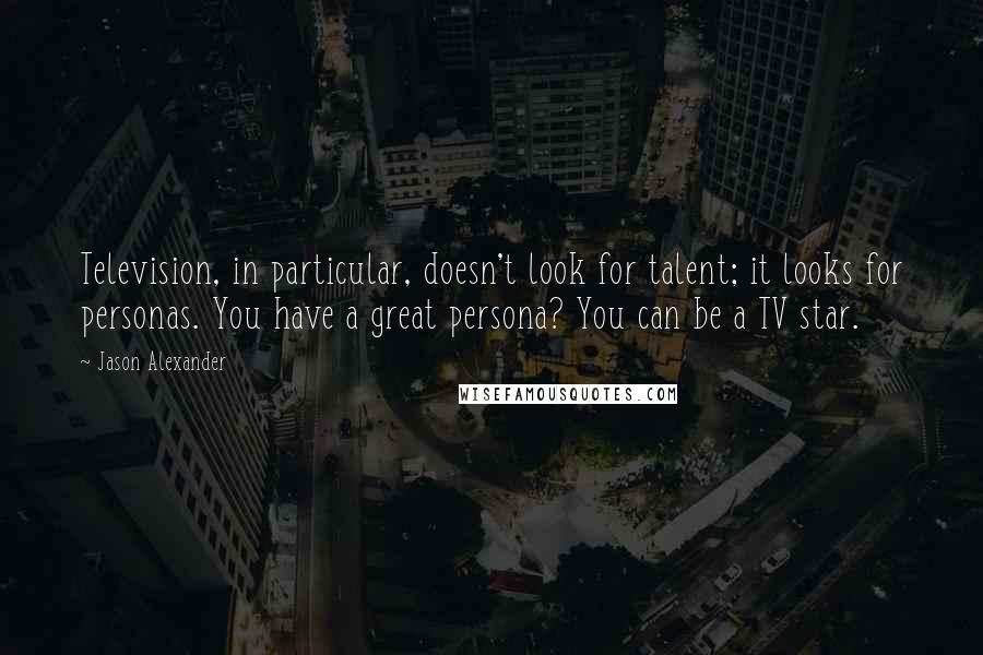 Jason Alexander Quotes: Television, in particular, doesn't look for talent; it looks for personas. You have a great persona? You can be a TV star.