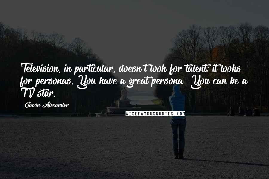 Jason Alexander Quotes: Television, in particular, doesn't look for talent; it looks for personas. You have a great persona? You can be a TV star.
