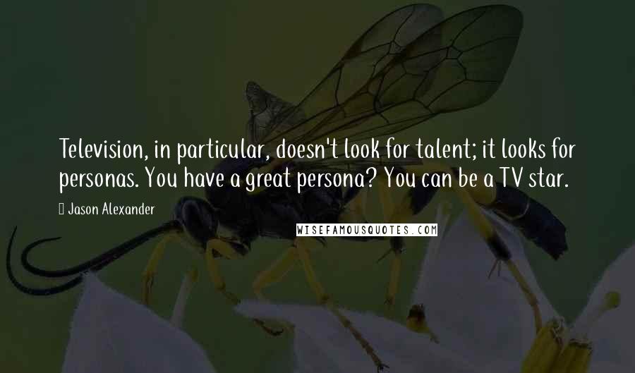 Jason Alexander Quotes: Television, in particular, doesn't look for talent; it looks for personas. You have a great persona? You can be a TV star.