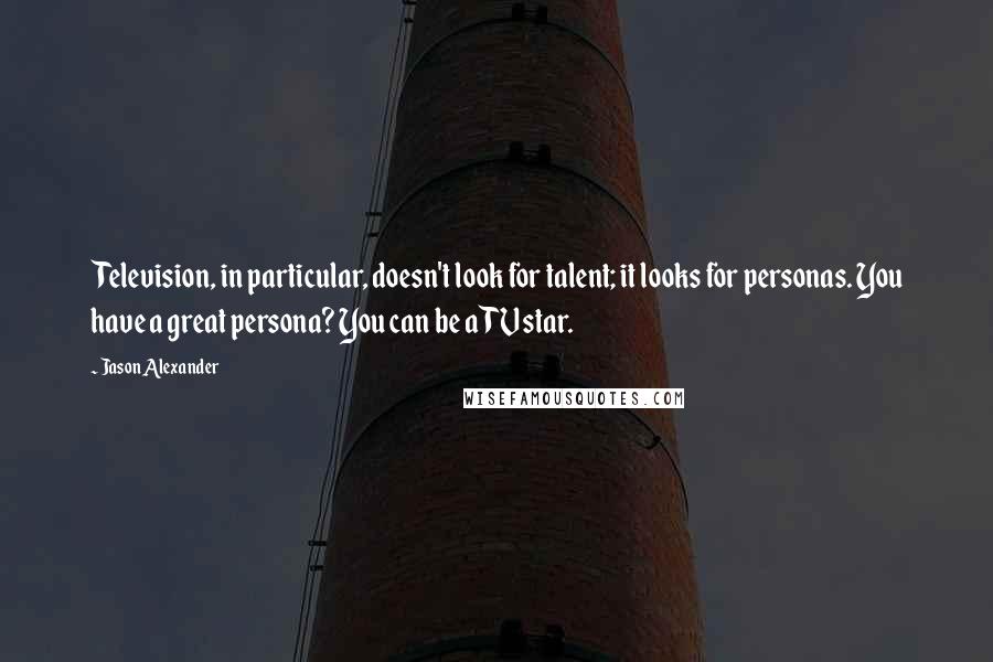 Jason Alexander Quotes: Television, in particular, doesn't look for talent; it looks for personas. You have a great persona? You can be a TV star.